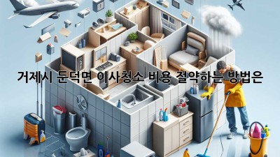 거제시 둔덕면 이사청소, 비용 절약하는 방법은?